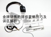 金牌销售的网络营销技巧及误区解析