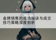 金牌销售的成功秘诀与成交技巧策略深度剖析