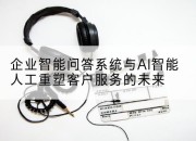企业智能问答系统与AI智能人工重塑客户服务的未来