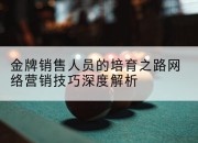 金牌销售人员的培育之路网络营销技巧深度解析