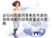 必归AI智能问答系统专家的独特功能与回答质量优化策略