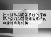 社交媒体AI问答系统的深度解析必归AI智能问答系统的功能特点与优势