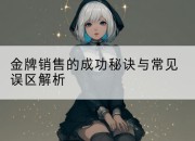 金牌销售的成功秘诀与常见误区解析