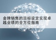 金牌销售的目标设定实现卓越业绩的全方位指南