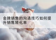 金牌销售的沟通技巧如何提升销售转化率