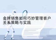 金牌销售如何巧妙管理客户关系策略与实践