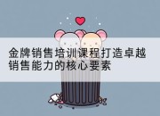 金牌销售培训课程打造卓越销售能力的核心要素