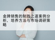 金牌销售的制胜之道案例分析、培养方法与市场调研策略