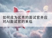 如何成为优秀的面试官并应对AI面试官的来临