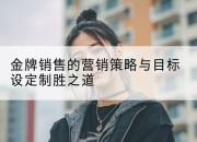 金牌销售的营销策略与目标设定制胜之道