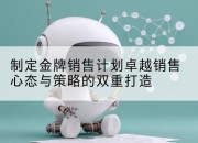 制定金牌销售计划卓越销售心态与策略的双重打造