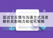 面试官反馈与沟通方式深度解析其影响力和优化策略