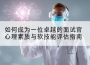 如何成为一位卓越的面试官心理素质与软技能评估指南