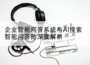 企业智能问答系统与AI搜索智能问答的深度解析
