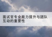 面试官专业能力提升与团队互动的重要性