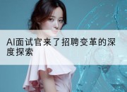 AI面试官来了招聘变革的深度探索