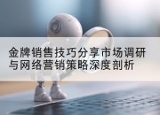 金牌销售技巧分享市场调研与网络营销策略深度剖析
