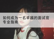 如何成为一名卓越的面试官专业指南
