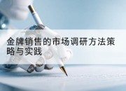 金牌销售的市场调研方法策略与实践