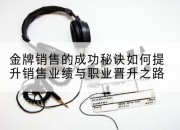 金牌销售的成功秘诀如何提升销售业绩与职业晋升之路