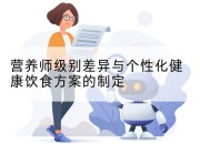 营养师级别差异与个性化健康饮食方案的制定