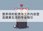 营养师的职责与工作内容塑造健康生活的专业指引