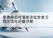 营养师如何深度评估饮食习惯方法与步骤详解