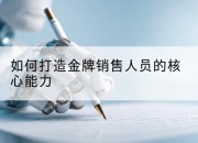 如何打造金牌销售人员的核心能力