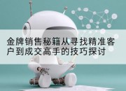 金牌销售秘籍从寻找精准客户到成交高手的技巧探讨