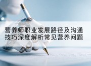 营养师职业发展路径及沟通技巧深度解析常见营养问题