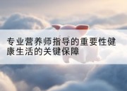 专业营养师指导的重要性健康生活的关键保障
