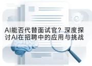 AI能否代替面试官？深度探讨AI在招聘中的应用与挑战