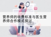 营养师的收费标准与医生营养师合作模式探讨