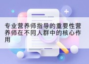 专业营养师指导的重要性营养师在不同人群中的核心作用