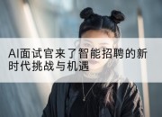 AI面试官来了智能招聘的新时代挑战与机遇