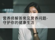 营养师解答常见营养问题-守护你的健康生活