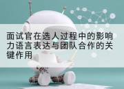 面试官在选人过程中的影响力语言表达与团队合作的关键作用