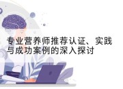 专业营养师推荐认证、实践与成功案例的深入探讨
