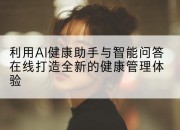 利用AI健康助手与智能问答在线打造全新的健康管理体验