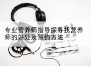 专业营养师指导探寻找营养师的好处及预约方法