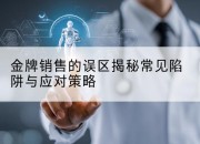 金牌销售的误区揭秘常见陷阱与应对策略