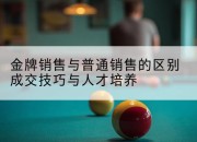 金牌销售与普通销售的区别成交技巧与人才培养