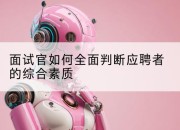 面试官如何全面判断应聘者的综合素质