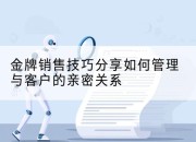 金牌销售技巧分享如何管理与客户的亲密关系