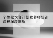个性化饮食计划营养师培训课程深度解析