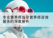 专业营养师指导营养师咨询服务的深度解析