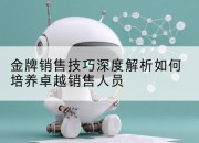 金牌销售技巧深度解析如何培养卓越销售人员