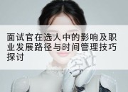 面试官在选人中的影响及职业发展路径与时间管理技巧探讨