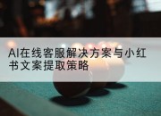 AI在线客服解决方案与小红书文案提取策略