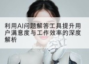 利用AI问题解答工具提升用户满意度与工作效率的深度解析